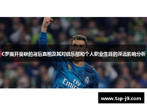 C罗离开曼联的背后真相及其对俱乐部和个人职业生涯的深远影响分析