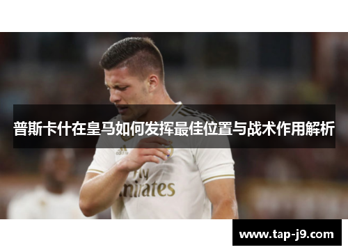 普斯卡什在皇马如何发挥最佳位置与战术作用解析