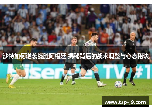 沙特如何逆袭战胜阿根廷 揭秘背后的战术调整与心态秘诀