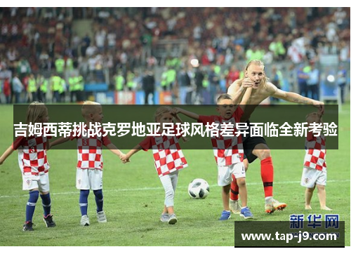 吉姆西蒂挑战克罗地亚足球风格差异面临全新考验