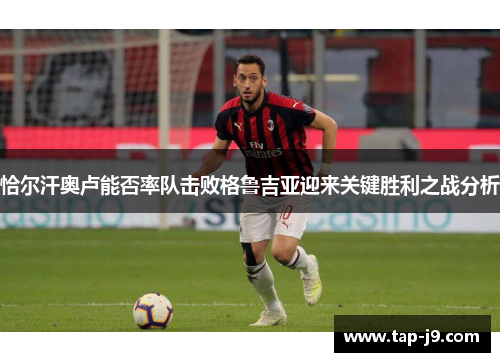 恰尔汗奥卢能否率队击败格鲁吉亚迎来关键胜利之战分析