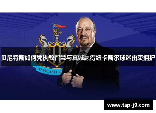 贝尼特斯如何凭执教智慧与真诚赢得纽卡斯尔球迷由衷拥护
