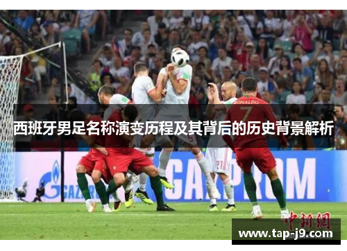 西班牙男足名称演变历程及其背后的历史背景解析