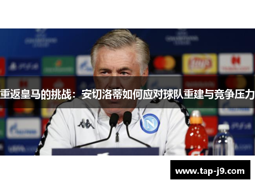 重返皇马的挑战：安切洛蒂如何应对球队重建与竞争压力