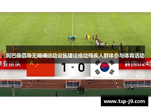 姆巴佩倡导无障碍运动设施建设推动残疾人群体参与体育活动