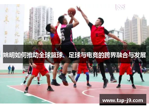 姚明如何推动全球篮球、足球与电竞的跨界融合与发展