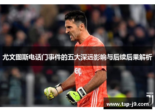 尤文图斯电话门事件的五大深远影响与后续后果解析