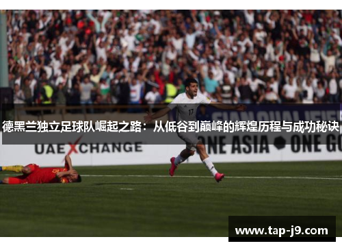 德黑兰独立足球队崛起之路：从低谷到巅峰的辉煌历程与成功秘诀