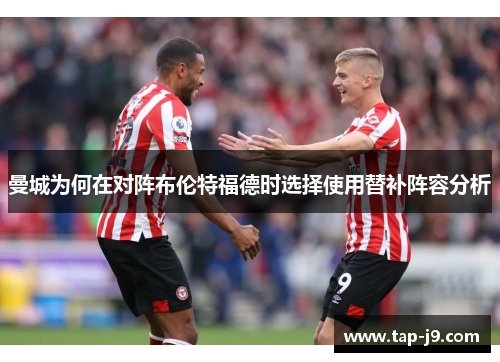 曼城为何在对阵布伦特福德时选择使用替补阵容分析