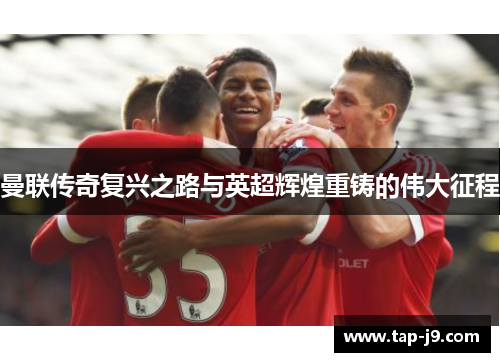 曼联传奇复兴之路与英超辉煌重铸的伟大征程