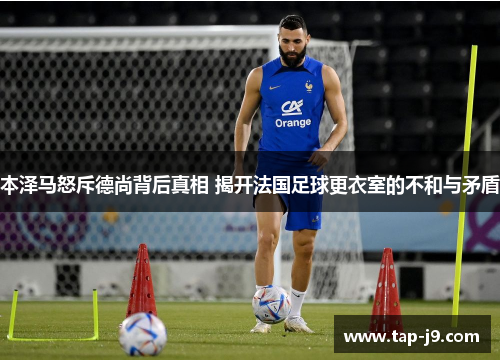 本泽马怒斥德尚背后真相 揭开法国足球更衣室的不和与矛盾
