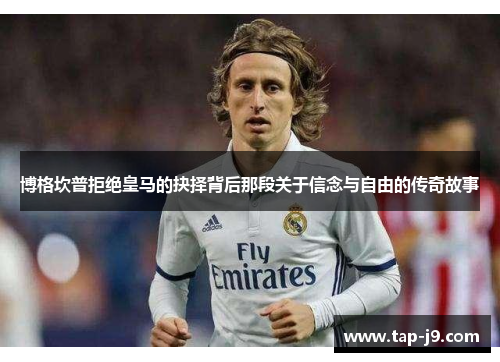 博格坎普拒绝皇马的抉择背后那段关于信念与自由的传奇故事