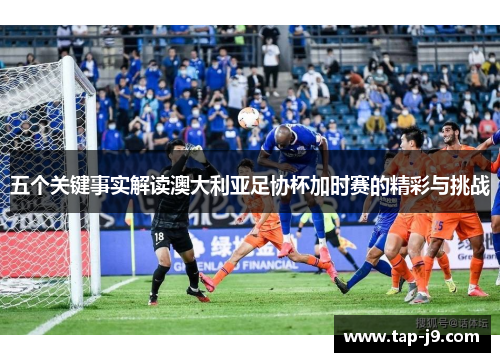 五个关键事实解读澳大利亚足协杯加时赛的精彩与挑战