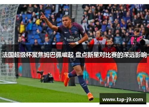 法国超级杯聚焦姆巴佩崛起 盘点新星对比赛的深远影响 法国超级杯聚焦姆巴佩崛起 盘点新星对比赛的深远影响