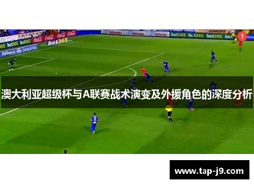 澳大利亚超级杯与A联赛战术演变及外援角色的深度分析 澳大利亚超级杯与A联赛战术演变及外援角色的深度分析