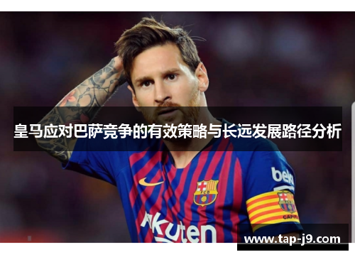 皇马应对巴萨竞争的有效策略与长远发展路径分析 皇马应对巴萨竞争的有效策略与长远发展路径分析