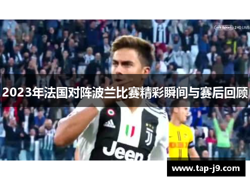 2023年法国对阵波兰比赛精彩瞬间与赛后回顾