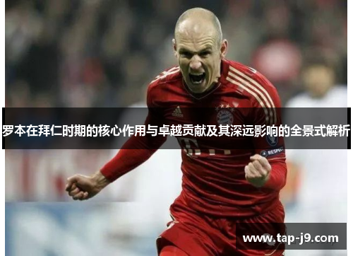 罗本在拜仁时期的核心作用与卓越贡献及其深远影响的全景式解析 罗本在拜仁时期的核心作用与卓越贡献及其深远影响的全景式解析