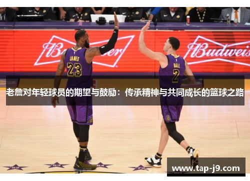 老詹对年轻球员的期望与鼓励：传承精神与共同成长的篮球之路