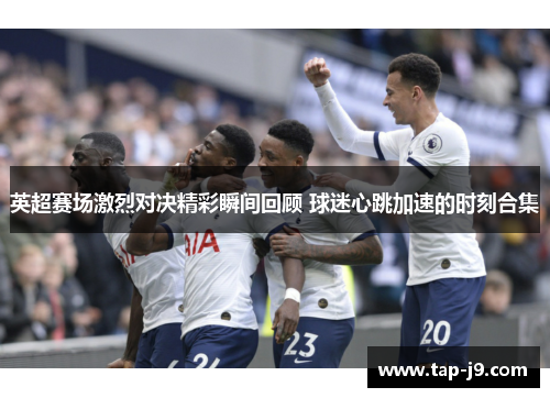 英超赛场激烈对决精彩瞬间回顾 球迷心跳加速的时刻合集
