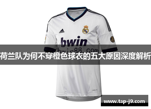 荷兰队为何不穿橙色球衣的五大原因深度解析