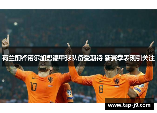 荷兰前锋诺尔加盟德甲球队备受期待 新赛季表现引关注