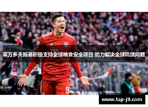 莱万多夫斯基积极支持全球粮食安全项目 助力解决全球饥饿问题