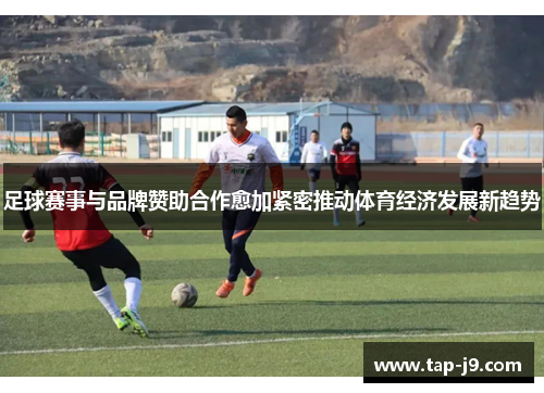 足球赛事与品牌赞助合作愈加紧密推动体育经济发展新趋势 足球赛事与品牌赞助合作愈加紧密推动体育经济发展新趋势