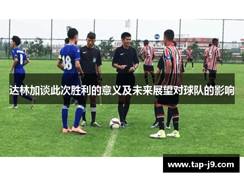 达林加谈此次胜利的意义及未来展望对球队的影响