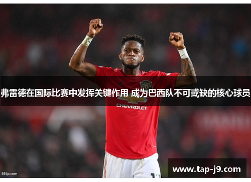 弗雷德在国际比赛中发挥关键作用 成为巴西队不可或缺的核心球员 弗雷德在国际比赛中发挥关键作用 成为巴西队不可或缺的核心球员