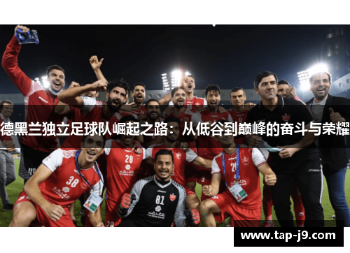 德黑兰独立足球队崛起之路：从低谷到巅峰的奋斗与荣耀