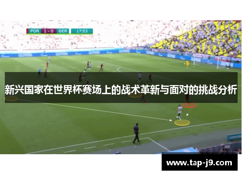 新兴国家在世界杯赛场上的战术革新与面对的挑战分析 新兴国家在世界杯赛场上的战术革新与面对的挑战分析