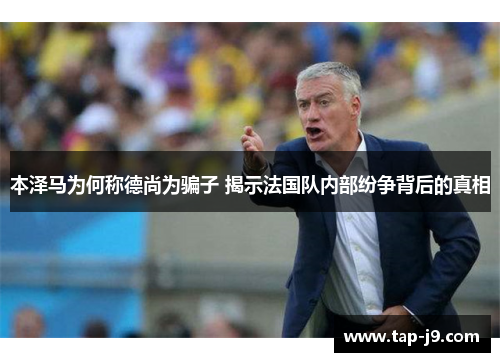 本泽马为何称德尚为骗子 揭示法国队内部纷争背后的真相