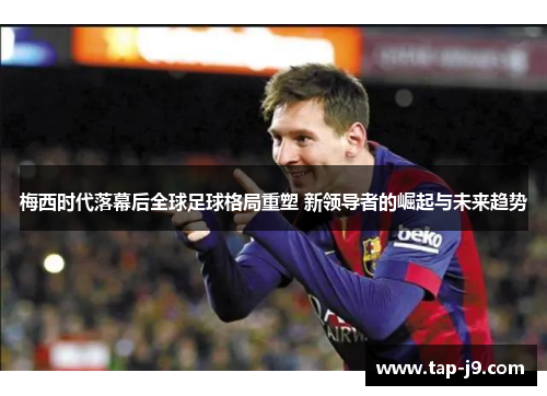 梅西时代落幕后全球足球格局重塑 新领导者的崛起与未来趋势