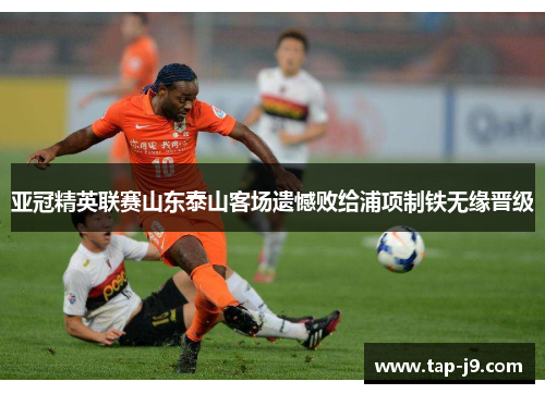 亚冠精英联赛山东泰山客场遗憾败给浦项制铁无缘晋级 亚冠精英联赛山东泰山客场遗憾败给浦项制铁无缘晋级