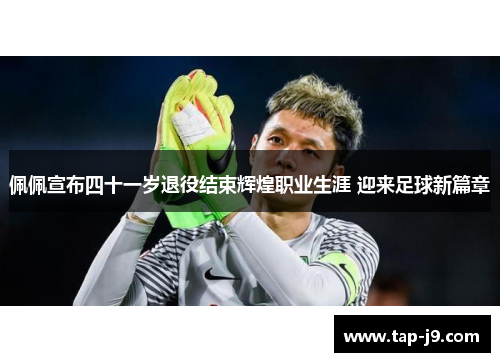佩佩宣布四十一岁退役结束辉煌职业生涯 迎来足球新篇章 佩佩宣布四十一岁退役结束辉煌职业生涯 迎来足球新篇章