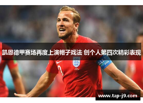 凯恩德甲赛场再度上演帽子戏法 创个人第四次精彩表现 凯恩德甲赛场再度上演帽子戏法 创个人第四次精彩表现