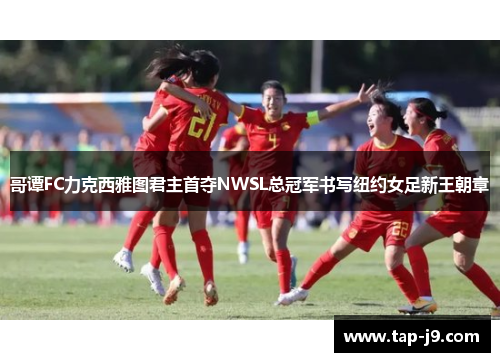 哥谭FC力克西雅图君主首夺NWSL总冠军书写纽约女足新王朝章