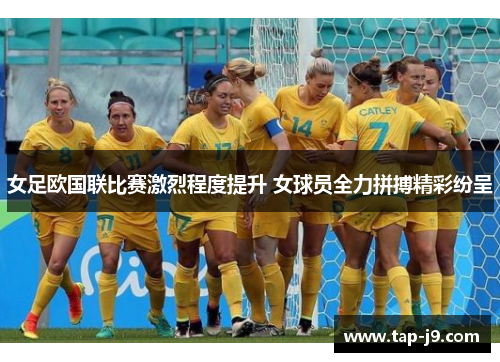 女足欧国联比赛激烈程度提升 女球员全力拼搏精彩纷呈