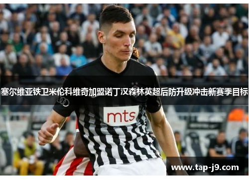 塞尔维亚铁卫米伦科维奇加盟诺丁汉森林英超后防升级冲击新赛季目标 塞尔维亚铁卫米伦科维奇加盟诺丁汉森林英超后防升级冲击新赛季目标
