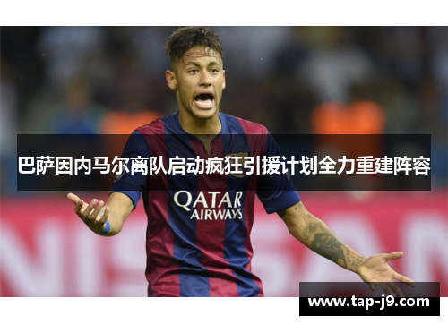 巴萨因内马尔离队启动疯狂引援计划全力重建阵容