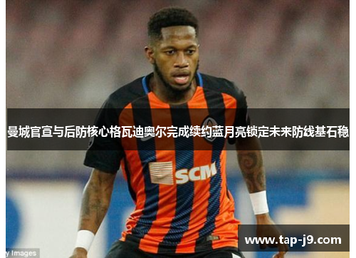 曼城官宣与后防核心格瓦迪奥尔完成续约蓝月亮锁定未来防线基石稳