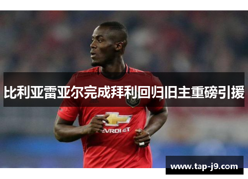 比利亚雷亚尔完成拜利回归旧主重磅引援 比利亚雷亚尔完成拜利回归旧主重磅引援