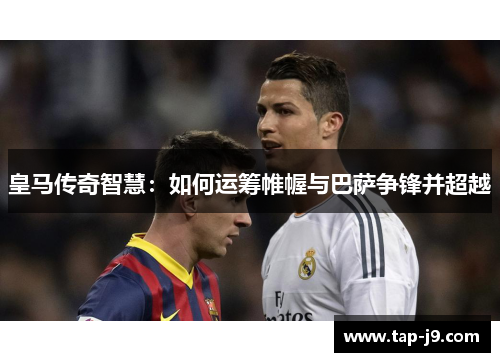 皇马传奇智慧：如何运筹帷幄与巴萨争锋并超越