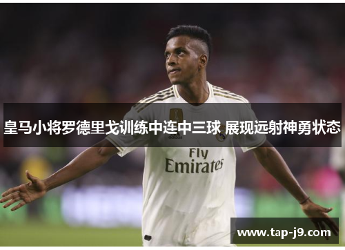 皇马小将罗德里戈训练中连中三球 展现远射神勇状态 皇马小将罗德里戈训练中连中三球 展现远射神勇状态