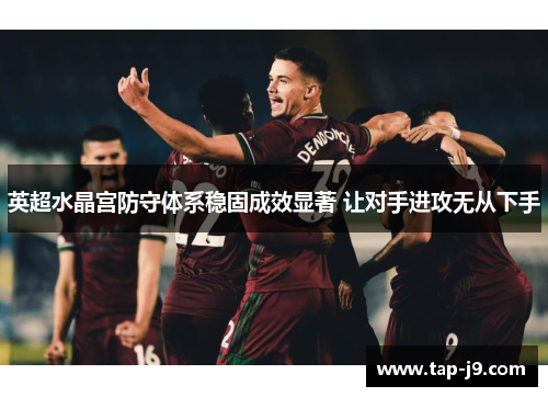英超水晶宫防守体系稳固成效显著 让对手进攻无从下手