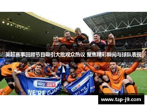 英超赛事回顾节目吸引大批观众热议 聚焦精彩瞬间与球队表现