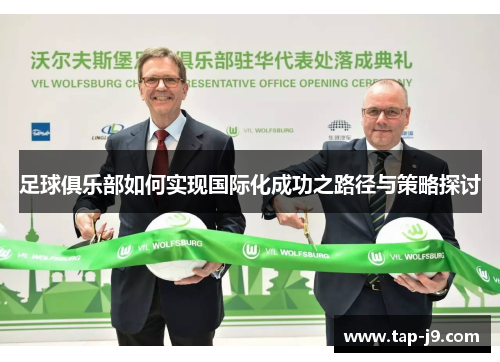 足球俱乐部如何实现国际化成功之路径与策略探讨 足球俱乐部如何实现国际化成功之路径与策略探讨