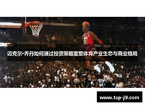 迈克尔·乔丹如何通过投资策略重塑体育产业生态与商业格局 迈克尔·乔丹如何通过投资策略重塑体育产业生态与商业格局