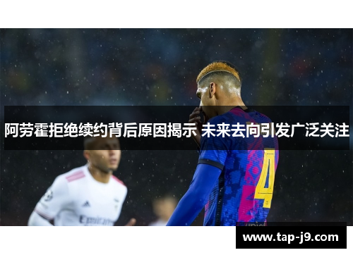 阿劳霍拒绝续约背后原因揭示 未来去向引发广泛关注 阿劳霍拒绝续约背后原因揭示 未来去向引发广泛关注